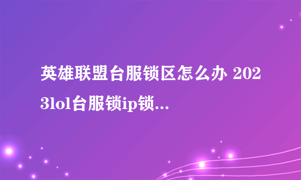 英雄联盟台服锁区怎么办 2023lol台服锁ip锁区解决办法一览