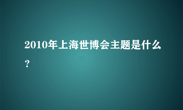 2010年上海世博会主题是什么？