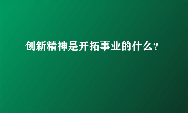 创新精神是开拓事业的什么？