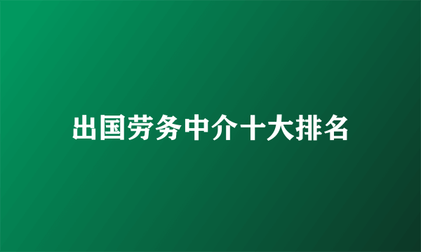 出国劳务中介十大排名