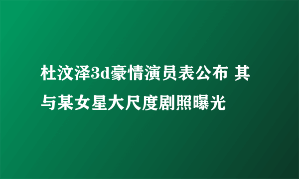 杜汶泽3d豪情演员表公布 其与某女星大尺度剧照曝光