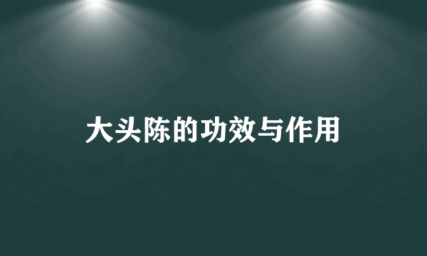 大头陈的功效与作用