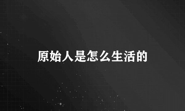 原始人是怎么生活的