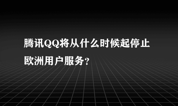 腾讯QQ将从什么时候起停止欧洲用户服务？