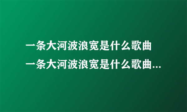 一条大河波浪宽是什么歌曲 一条大河波浪宽是什么歌曲以及歌词