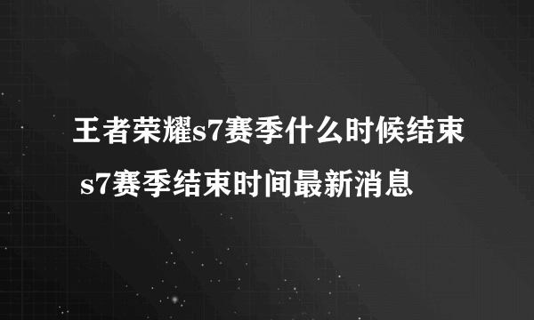 王者荣耀s7赛季什么时候结束 s7赛季结束时间最新消息