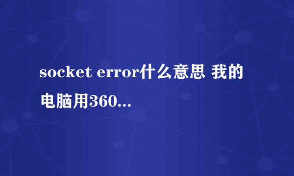 socket error什么意思 我的电脑用360杀毒到一办就断网了 就出现了这个东西 现在连接不到网络