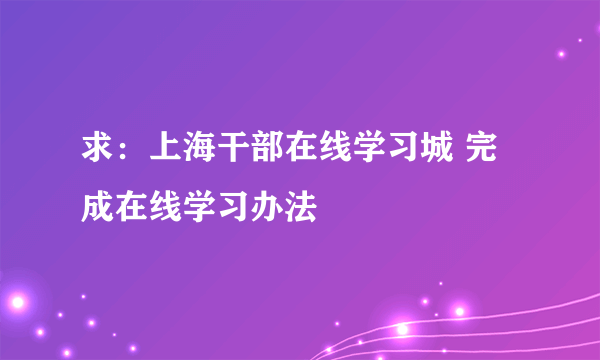 求：上海干部在线学习城 完成在线学习办法