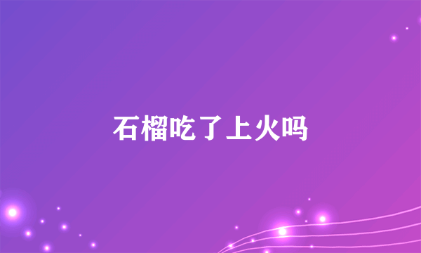 石榴吃了上火吗