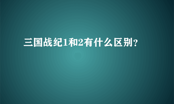 三国战纪1和2有什么区别？