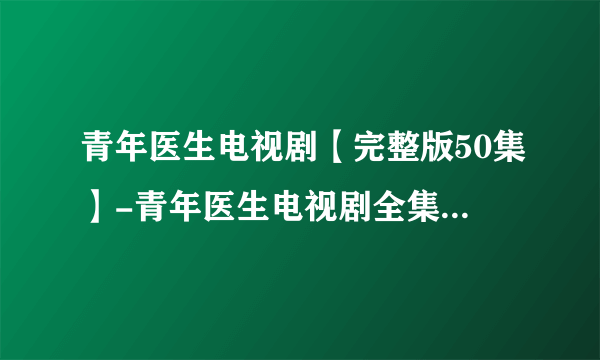 青年医生电视剧【完整版50集】-青年医生电视剧全集在线观看
