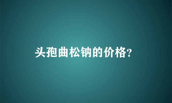 头孢曲松钠的价格？