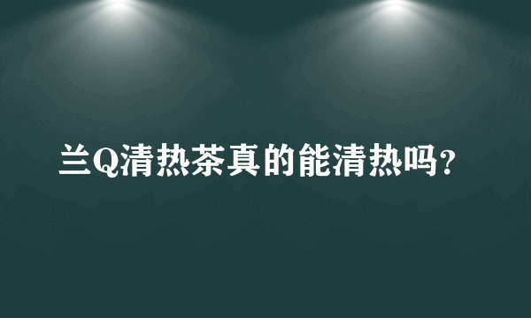 兰Q清热茶真的能清热吗？