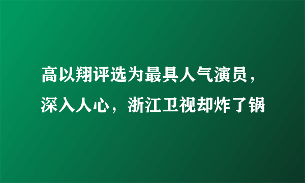 高以翔评选为最具人气演员，深入人心，浙江卫视却炸了锅