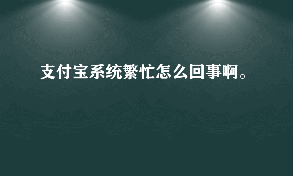 支付宝系统繁忙怎么回事啊。