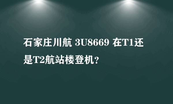 石家庄川航 3U8669 在T1还是T2航站楼登机？