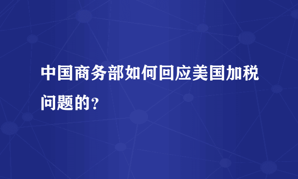 中国商务部如何回应美国加税问题的？