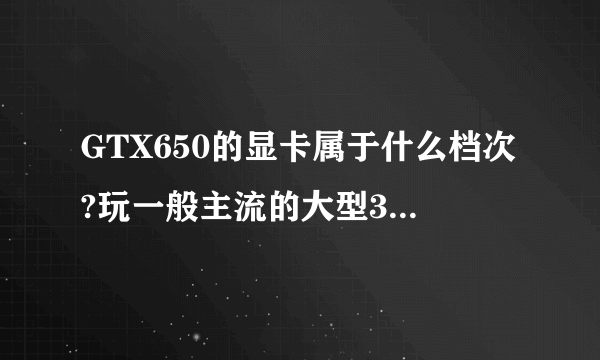 GTX650的显卡属于什么档次?玩一般主流的大型3D游戏可否流畅?