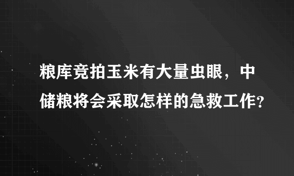 粮库竞拍玉米有大量虫眼，中储粮将会采取怎样的急救工作？