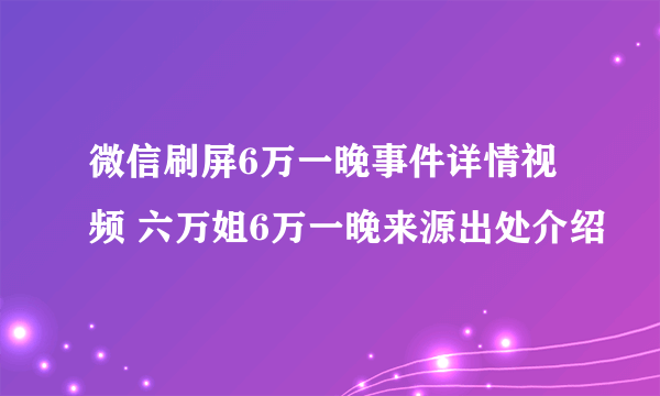 微信刷屏6万一晚事件详情视频 六万姐6万一晚来源出处介绍