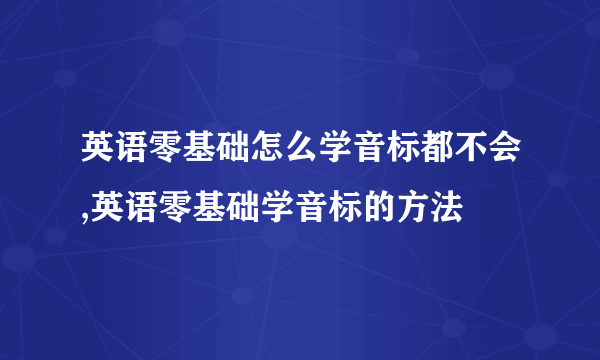 英语零基础怎么学音标都不会,英语零基础学音标的方法