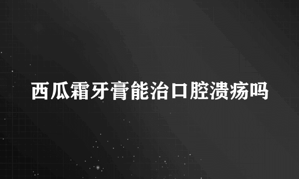 西瓜霜牙膏能治口腔溃疡吗