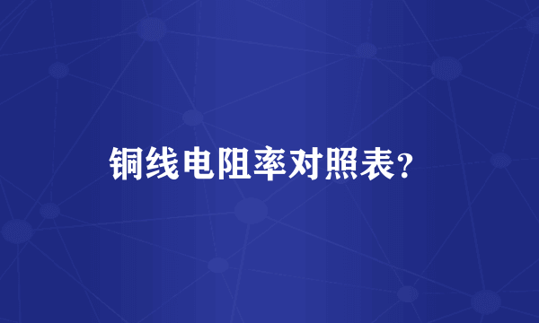 铜线电阻率对照表？