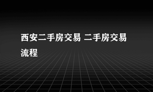 西安二手房交易 二手房交易流程