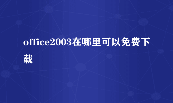 office2003在哪里可以免费下载