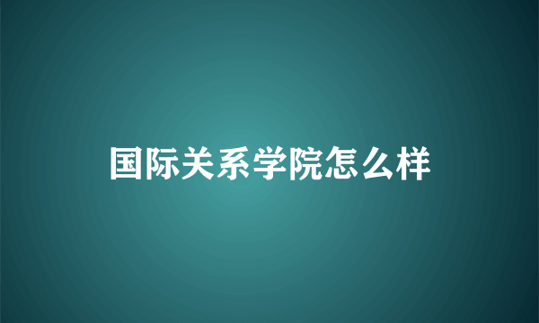 国际关系学院怎么样