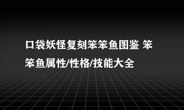 口袋妖怪复刻笨笨鱼图鉴 笨笨鱼属性/性格/技能大全