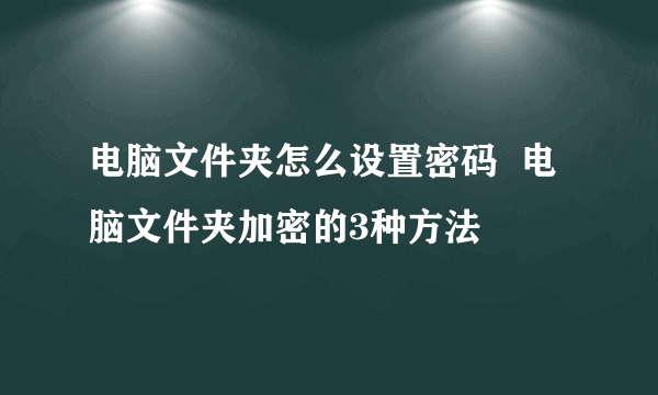 电脑文件夹怎么设置密码  电脑文件夹加密的3种方法