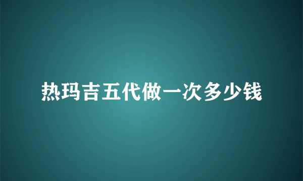 热玛吉五代做一次多少钱