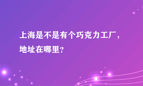 上海是不是有个巧克力工厂，地址在哪里？