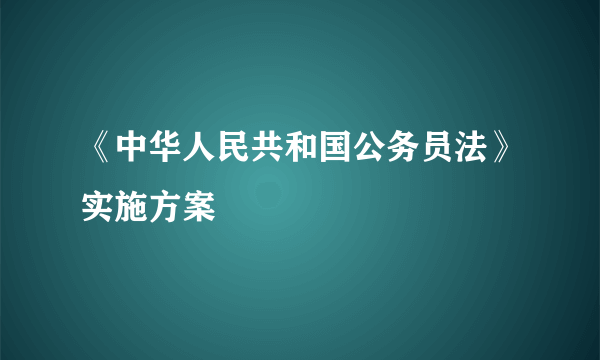 《中华人民共和国公务员法》实施方案