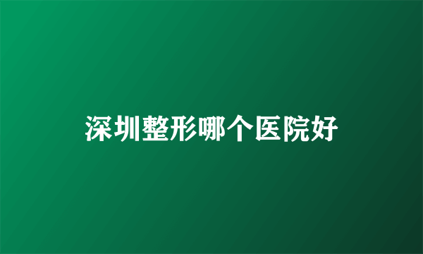 深圳整形哪个医院好