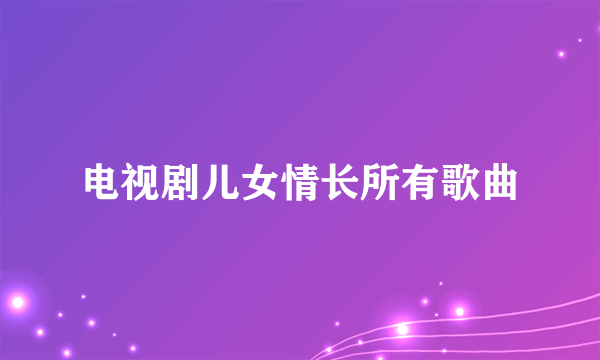 电视剧儿女情长所有歌曲