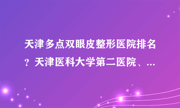 天津多点双眼皮整形医院排名？天津医科大学第二医院、天津市眼科医院介绍！