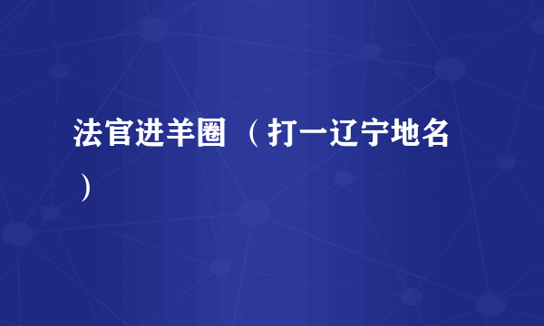 法官进羊圈 （打一辽宁地名）