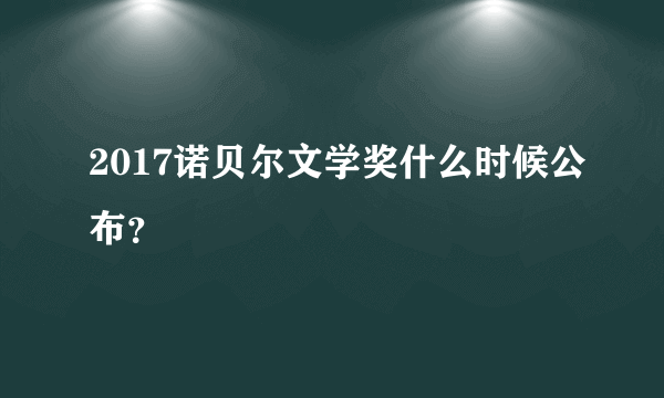2017诺贝尔文学奖什么时候公布？