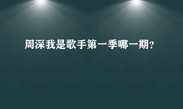 周深我是歌手第一季哪一期？