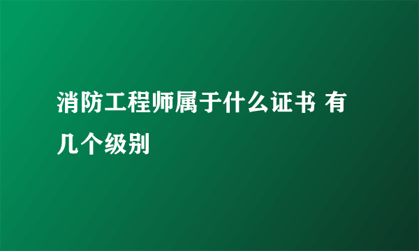 消防工程师属于什么证书 有几个级别