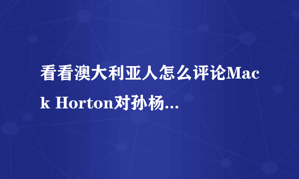 看看澳大利亚人怎么评论Mack Horton对孙杨的评价的