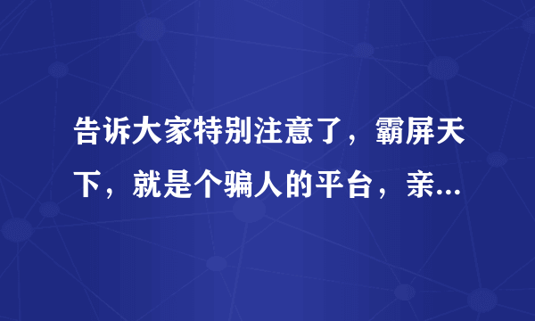 告诉大家特别注意了，霸屏天下，就是个骗人的平台，亲身体验了，大家千万不要上档了