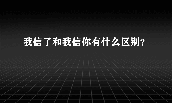 我信了和我信你有什么区别？