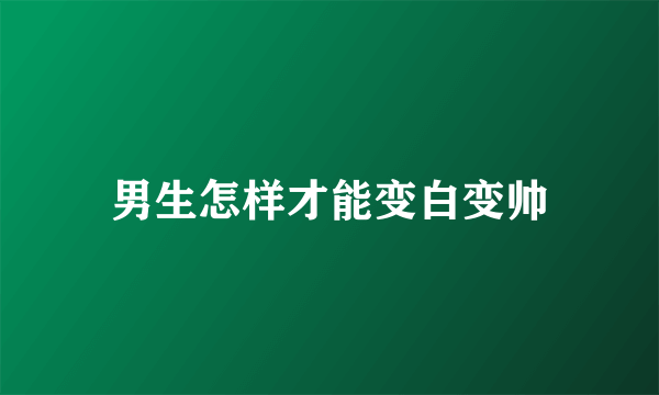 男生怎样才能变白变帅