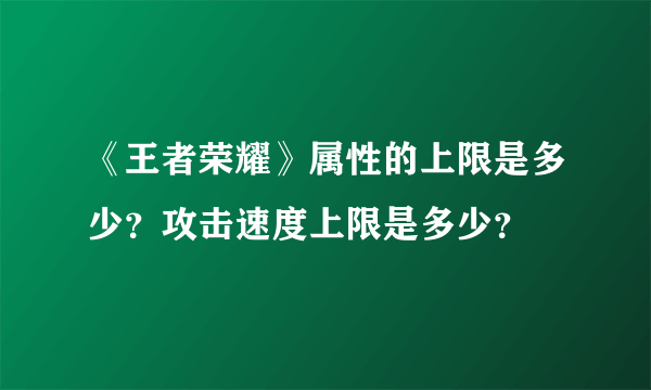 《王者荣耀》属性的上限是多少？攻击速度上限是多少？