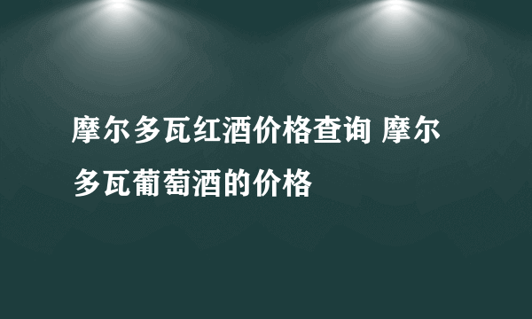 摩尔多瓦红酒价格查询 摩尔多瓦葡萄酒的价格