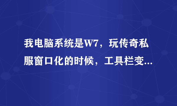 我电脑系统是W7，玩传奇私服窗口化的时候，工具栏变成了灰色，窗口缩略图也没有了，高手求解！！