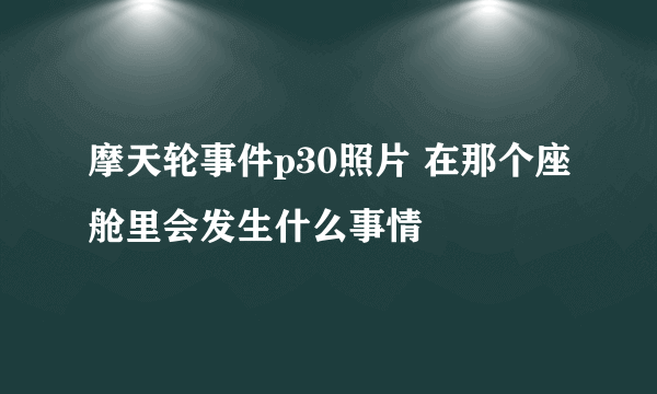 摩天轮事件p30照片 在那个座舱里会发生什么事情